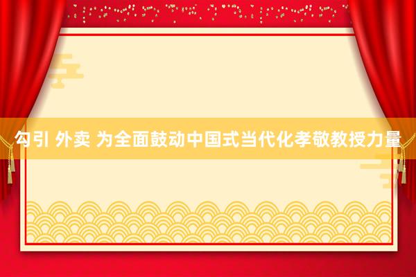 勾引 外卖 为全面鼓动中国式当代化孝敬教授力量