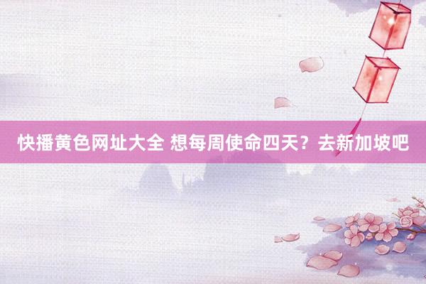 快播黄色网址大全 想每周使命四天？去新加坡吧