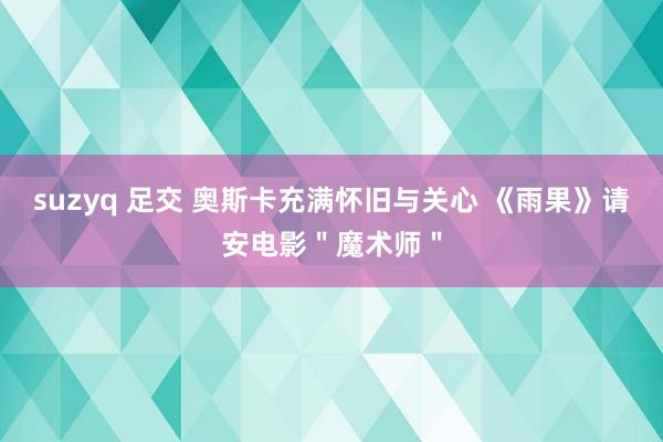 suzyq 足交 奥斯卡充满怀旧与关心 《雨果》请安电影＂魔术师＂