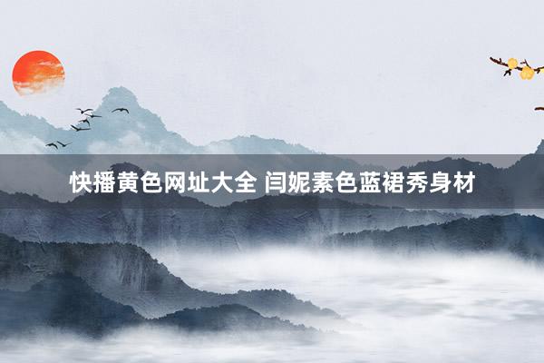 快播黄色网址大全 闫妮素色蓝裙秀身材