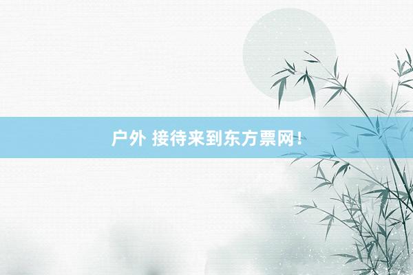 户外 接待来到东方票网！