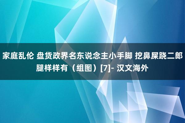 家庭乱伦 盘货政界名东说念主小手脚 挖鼻屎跷二郎腿样样有（组图）[7]- 汉文海外