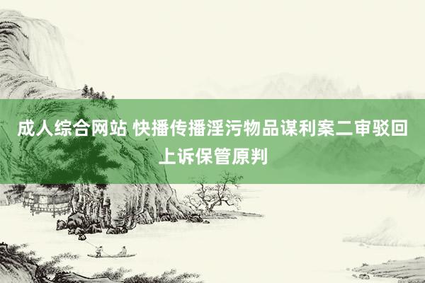 成人综合网站 快播传播淫污物品谋利案二审驳回上诉保管原判