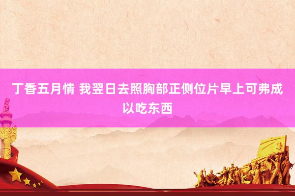 丁香五月情 我翌日去照胸部正侧位片早上可弗成以吃东西
