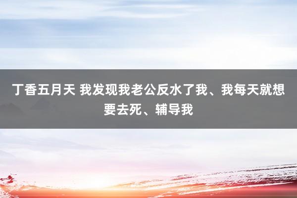 丁香五月天 我发现我老公反水了我、我每天就想要去死、辅导我