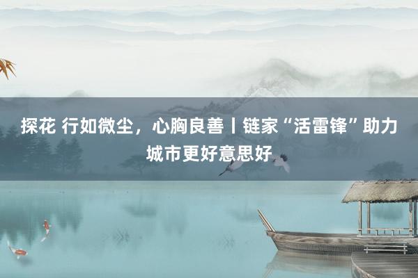 探花 行如微尘，心胸良善丨链家“活雷锋”助力城市更好意思好