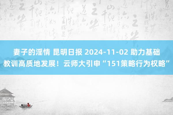 妻子的淫情 昆明日报 2024-11-02 助力基础教训高质地发展！云师大引申“151策略行为权略”