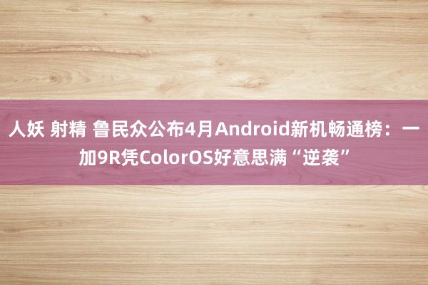 人妖 射精 鲁民众公布4月Android新机畅通榜：一加9R凭ColorOS好意思满“逆袭”