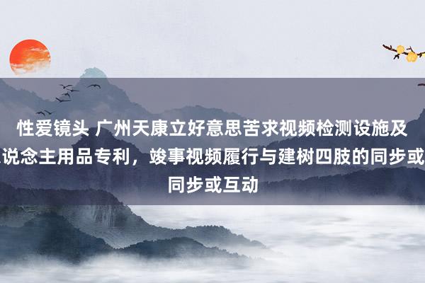 性爱镜头 广州天康立好意思苦求视频检测设施及成东说念主用品专利，竣事视频履行与建树四肢的同步或互动