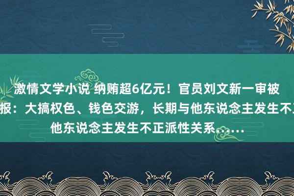激情文学小说 纳贿超6亿元！官员刘文新一审被判死缓！他被通报：大搞权色、钱色交游，长期与他东说念主发生不正派性关系……
