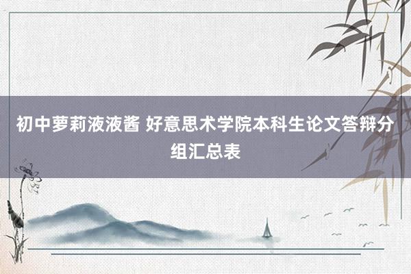 初中萝莉液液酱 好意思术学院本科生论文答辩分组汇总表