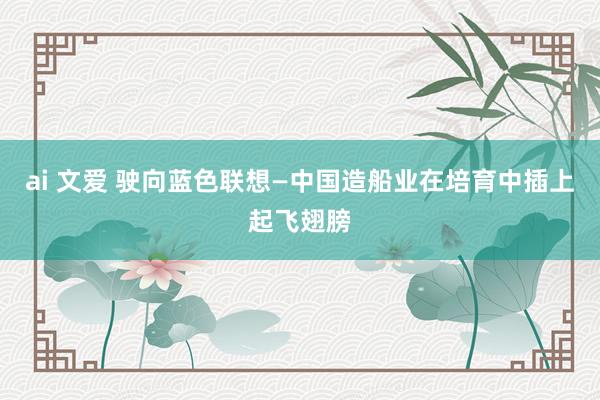ai 文爱 驶向蓝色联想—中国造船业在培育中插上起飞翅膀