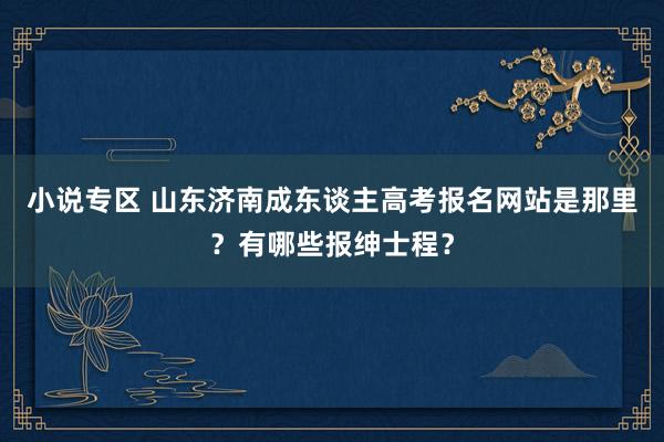小说专区 山东济南成东谈主高考报名网站是那里？有哪些报绅士程
