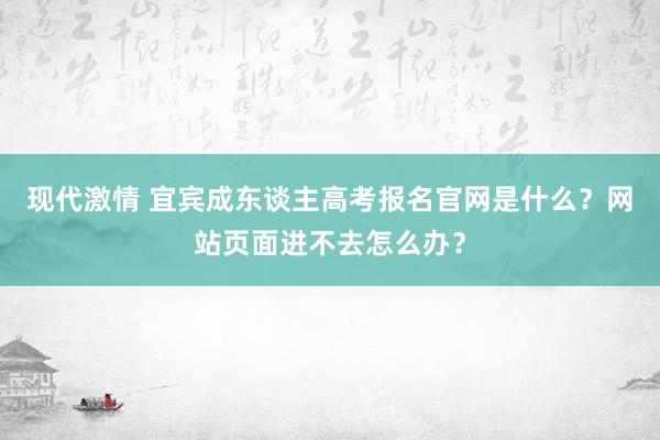 现代激情 宜宾成东谈主高考报名官网是什么？网站页面进不去怎么