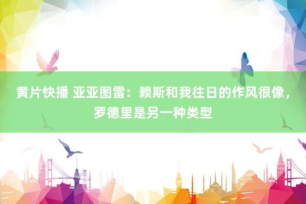 黄片快播 亚亚图雷：赖斯和我往日的作风很像，罗德里是另一种类型