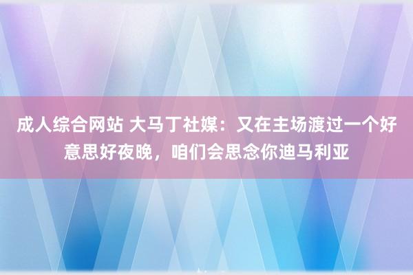 成人综合网站 大马丁社媒：又在主场渡过一个好意思好夜晚，咱们