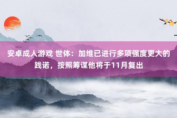 安卓成人游戏 世体：加维已进行多项强度更大的践诺，按照筹谋他将于11月复出