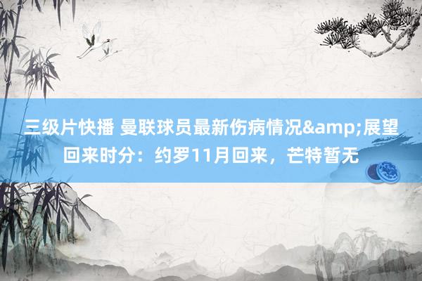 三级片快播 曼联球员最新伤病情况&展望回来时分：约罗