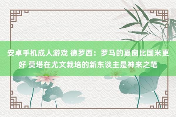 安卓手机成人游戏 德罗西：罗马的夏窗比国米更好 莫塔在尤文栽培的新东谈主是神来之笔