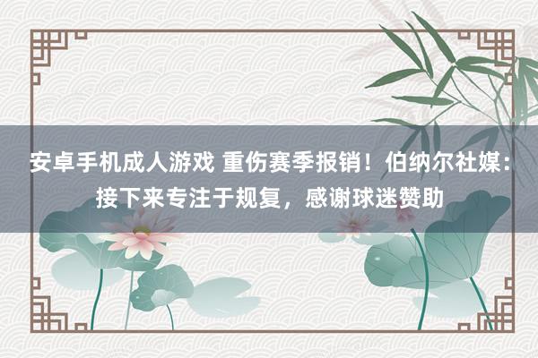 安卓手机成人游戏 重伤赛季报销！伯纳尔社媒：接下来专注于规复，感谢球迷赞助