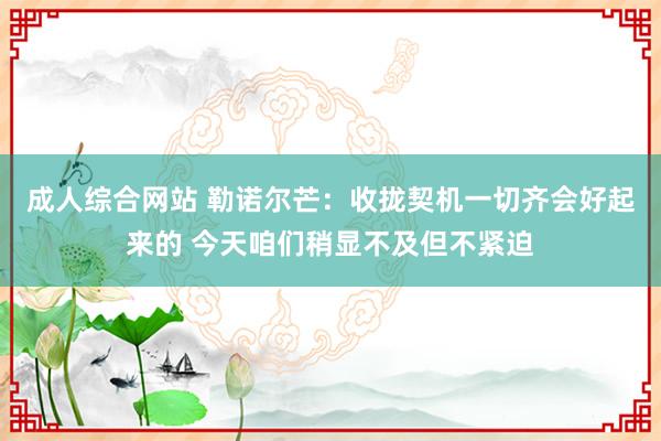 成人综合网站 勒诺尔芒：收拢契机一切齐会好起来的 今天咱们稍