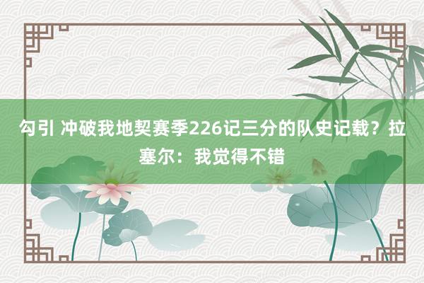 勾引 冲破我地契赛季226记三分的队史记载？拉塞尔：我觉得不
