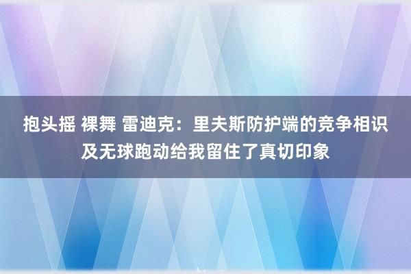 抱头摇 裸舞 雷迪克：里夫斯防护端的竞争相识及无球跑动给我留