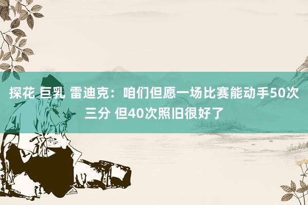 探花 巨乳 雷迪克：咱们但愿一场比赛能动手50次三分 但40