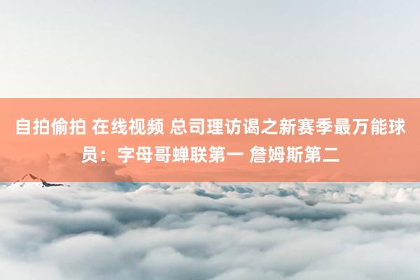 自拍偷拍 在线视频 总司理访谒之新赛季最万能球员：字母哥蝉联
