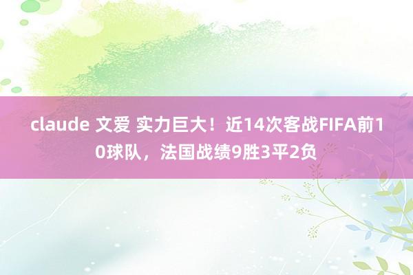 claude 文爱 实力巨大！近14次客战FIFA前10球队，法国战绩9胜3平2负