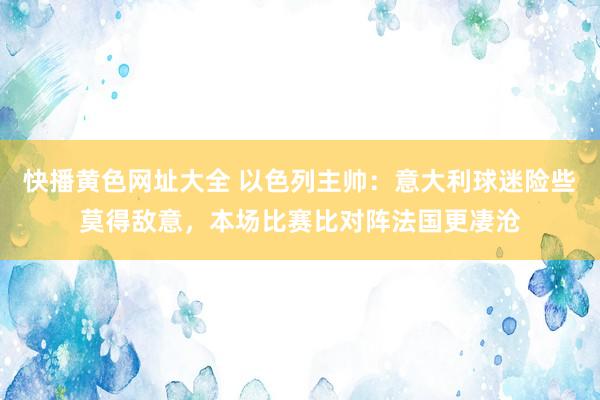 快播黄色网址大全 以色列主帅：意大利球迷险些莫得敌意，本场比赛比对阵法国更凄沧