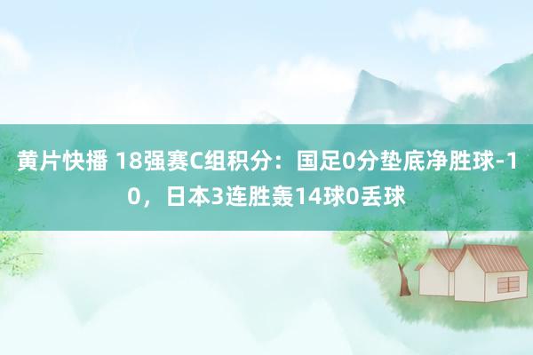黄片快播 18强赛C组积分：国足0分垫底净胜球-10，日本3连胜轰14球0丢球