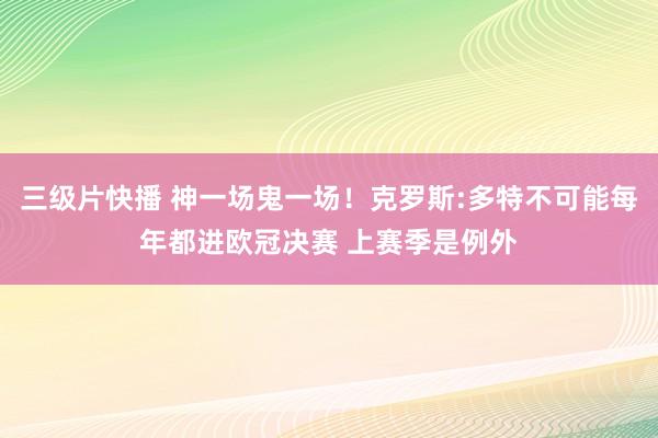 三级片快播 神一场鬼一场！克罗斯:多特不可能每年都进欧冠决赛 上赛季是例外
