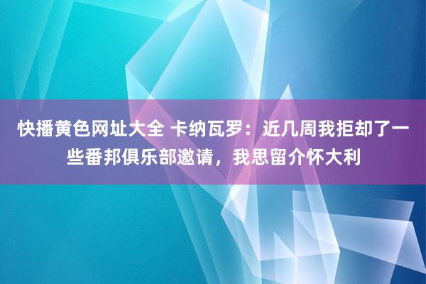 快播黄色网址大全 卡纳瓦罗：近几周我拒却了一些番邦俱乐部邀请，我思留介怀大利