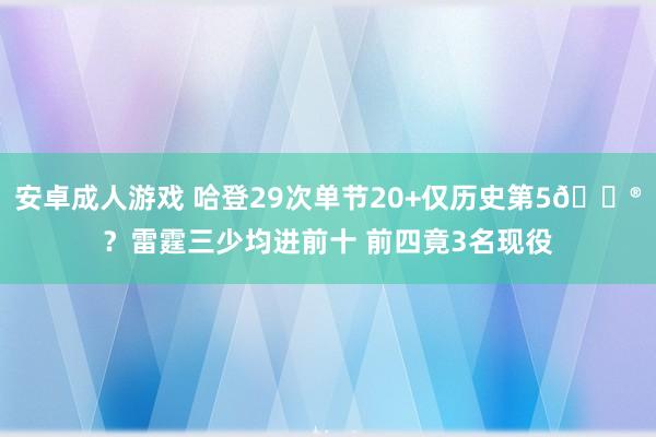 安卓成人游戏 哈登29次单节20+仅历史第5😮？雷霆三少均进前十 前四竟3名现役