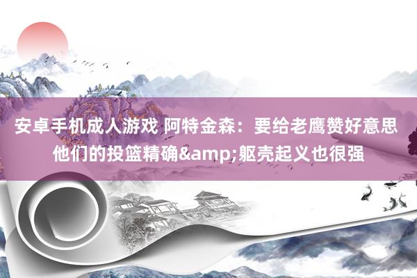 安卓手机成人游戏 阿特金森：要给老鹰赞好意思 他们的投篮精确&躯壳起义也很强