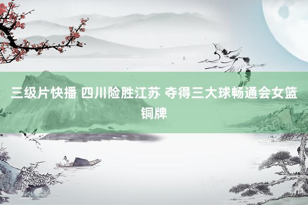 三级片快播 四川险胜江苏 夺得三大球畅通会女篮铜牌