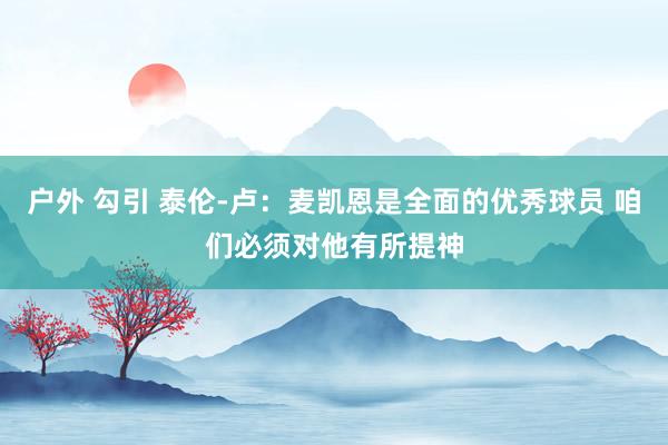 户外 勾引 泰伦-卢：麦凯恩是全面的优秀球员 咱们必须对他有所提神