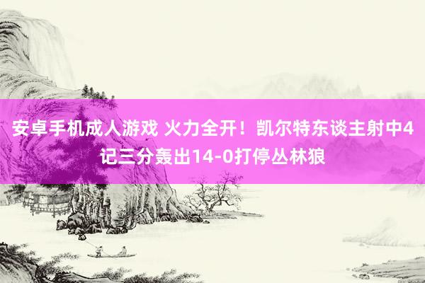 安卓手机成人游戏 火力全开！凯尔特东谈主射中4记三分轰出14-0打停丛林狼