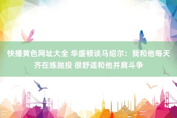 快播黄色网址大全 华盛顿谈马绍尔：我和他每天齐在练抛投 很舒适和他并肩斗争