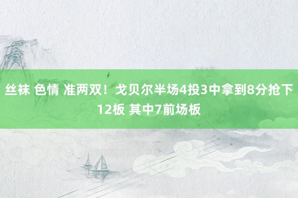 丝袜 色情 准两双！戈贝尔半场4投3中拿到8分抢下12板 其中7前场板