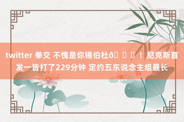 twitter 拳交 不愧是你锡伯杜😉！尼克斯首发一皆打了2