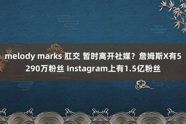 melody marks 肛交 暂时离开社媒？詹姆斯X有52
