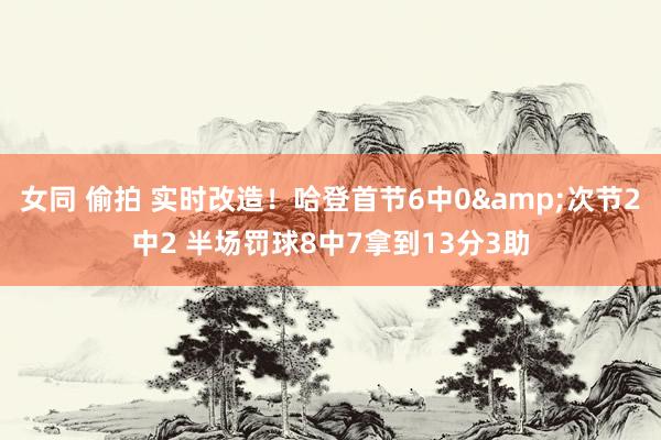 女同 偷拍 实时改造！哈登首节6中0&次节2中2 半