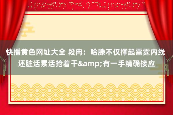快播黄色网址大全 段冉：哈滕不仅撑起雷霆内线 还脏活累活抢着