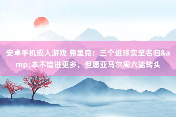 安卓手机成人游戏 弗里克：三个进球实至名归&本不错进更多，但愿亚马尔周六能转头