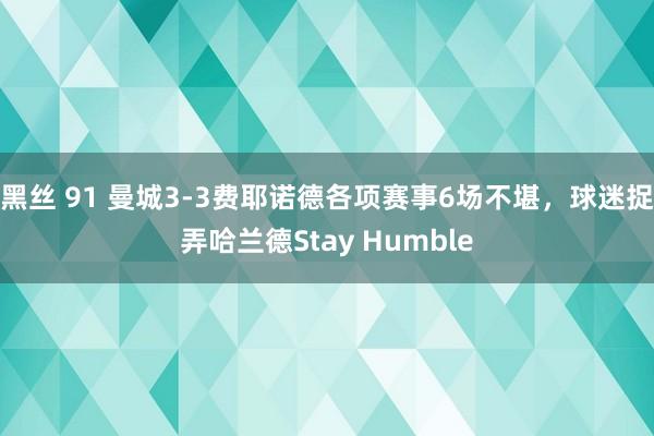 黑丝 91 曼城3-3费耶诺德各项赛事6场不堪，球迷捉弄哈兰德Stay Humble