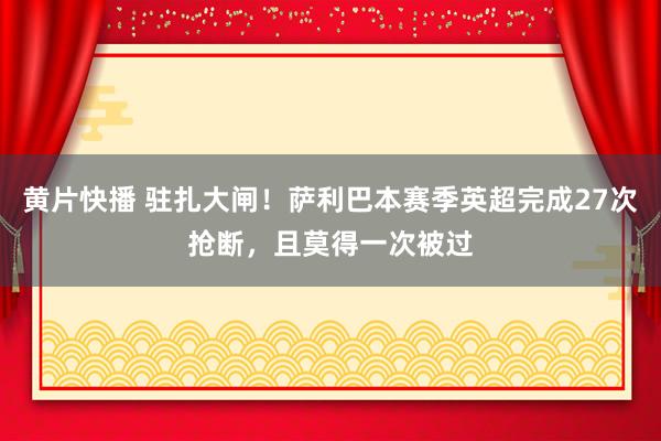 黄片快播 驻扎大闸！萨利巴本赛季英超完成27次抢断，且莫得一