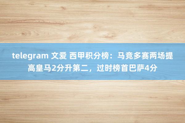 telegram 文爱 西甲积分榜：马竞多赛两场提高皇马2分升第二，过时榜首巴萨4分