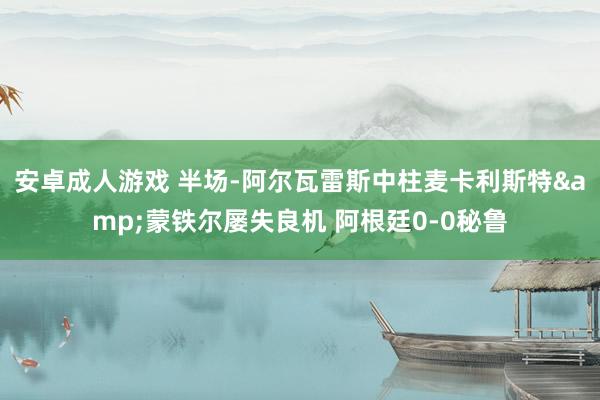 安卓成人游戏 半场-阿尔瓦雷斯中柱麦卡利斯特&蒙铁尔屡失良机 阿根廷0-0秘鲁